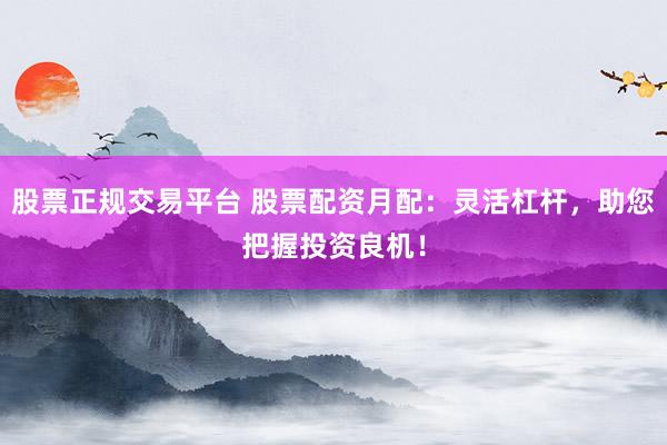 股票正规交易平台 股票配资月配：灵活杠杆，助您把握投资良机！