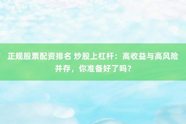 正规股票配资排名 炒股上杠杆：高收益与高风险并存，你准备好了吗？