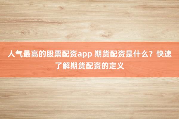 人气最高的股票配资app 期货配资是什么？快速了解期货配资的定义