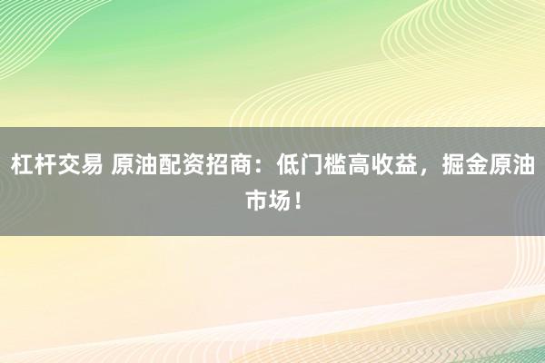 杠杆交易 原油配资招商：低门槛高收益，掘金原油市场！