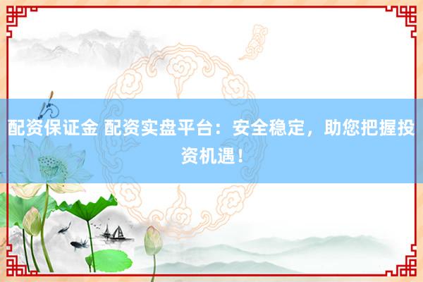 配资保证金 配资实盘平台：安全稳定，助您把握投资机遇！