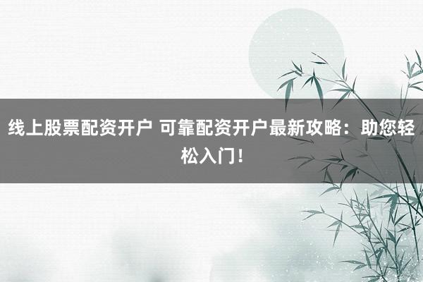 线上股票配资开户 可靠配资开户最新攻略：助您轻松入门！