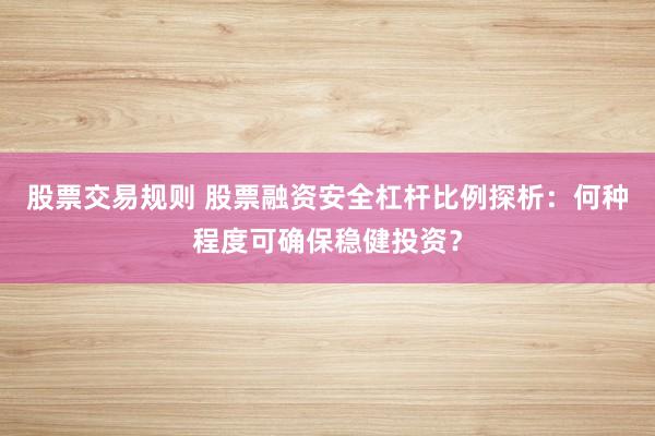股票交易规则 股票融资安全杠杆比例探析：何种程度可确保稳健投资？