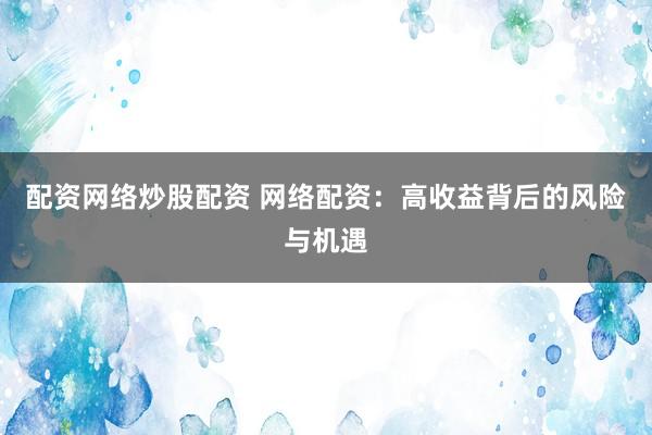 配资网络炒股配资 网络配资：高收益背后的风险与机遇