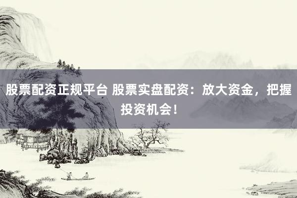 股票配资正规平台 股票实盘配资：放大资金，把握投资机会！