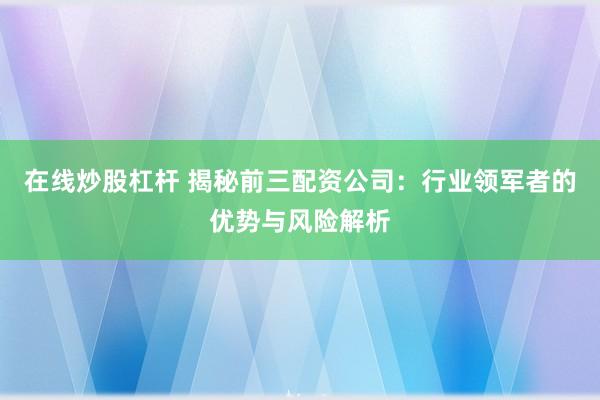 在线炒股杠杆 揭秘前三配资公司：行业领军者的优势与风险解析