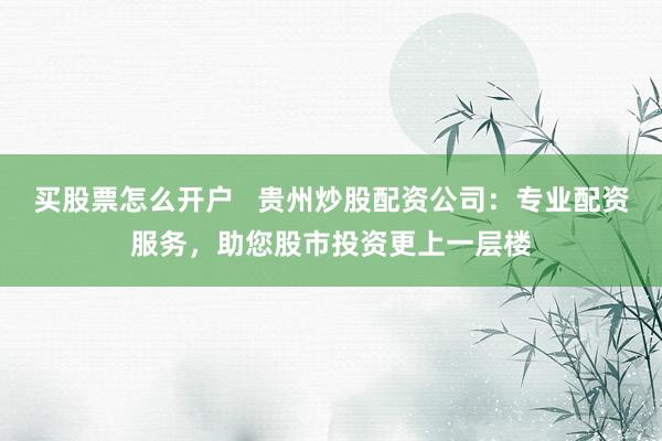 买股票怎么开户   贵州炒股配资公司：专业配资服务，助您股市投资更上一层楼
