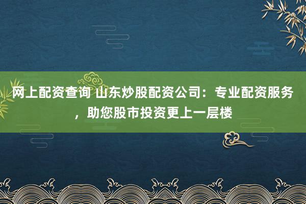 网上配资查询 山东炒股配资公司：专业配资服务，助您股市投资更上一层楼