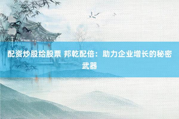 配资炒股给股票 邦乾配倍：助力企业增长的秘密武器