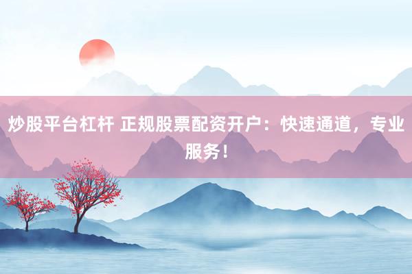 炒股平台杠杆 正规股票配资开户：快速通道，专业服务！