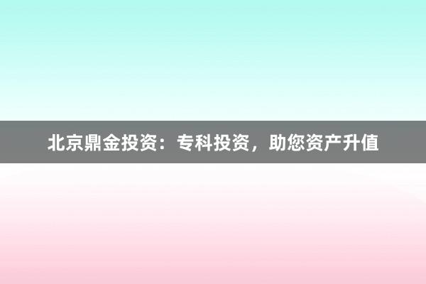 北京鼎金投资：专科投资，助您资产升值