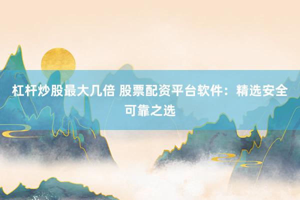 杠杆炒股最大几倍 股票配资平台软件：精选安全可靠之选