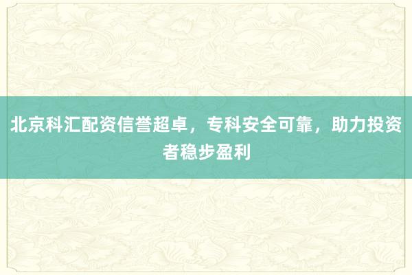 北京科汇配资信誉超卓，专科安全可靠，助力投资者稳步盈利