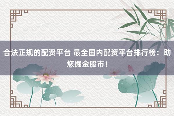 合法正规的配资平台 最全国内配资平台排行榜：助您掘金股市！