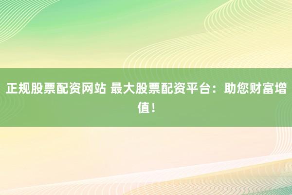 正规股票配资网站 最大股票配资平台：助您财富增值！