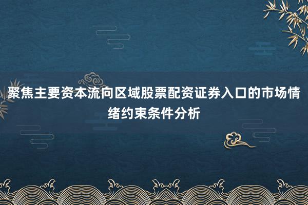 聚焦主要资本流向区域股票配资证券入口的市场情绪约束条件分析