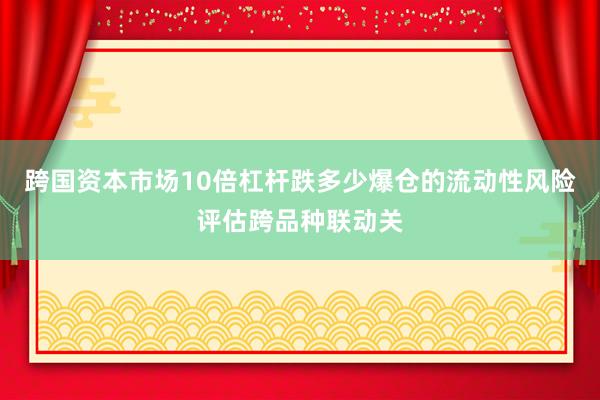 跨国资本市场10倍杠杆跌多少爆仓的流动性风险评估跨品种联动关