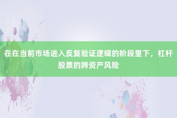 在在当前市场进入反复验证逻辑的阶段里下，杠杆股票的跨资产风险