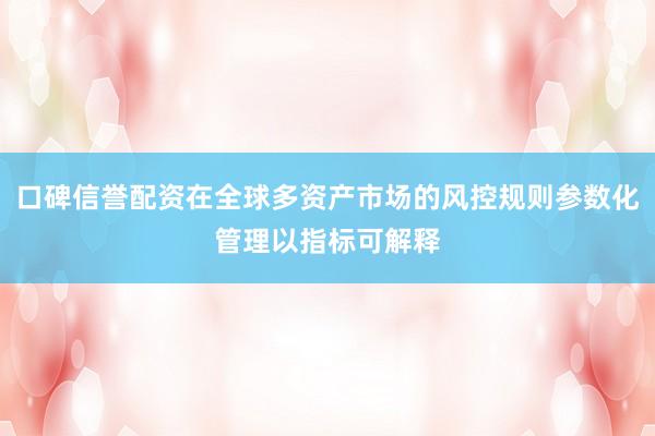 口碑信誉配资在全球多资产市场的风控规则参数化管理以指标可解释