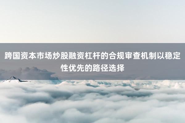 跨国资本市场炒股融资杠杆的合规审查机制以稳定性优先的路径选择