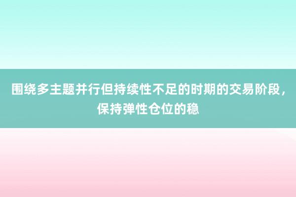 围绕多主题并行但持续性不足的时期的交易阶段，保持弹性仓位的稳
