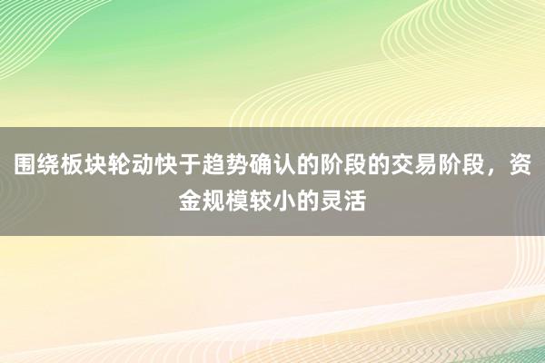 围绕板块轮动快于趋势确认的阶段的交易阶段，资金规模较小的灵活