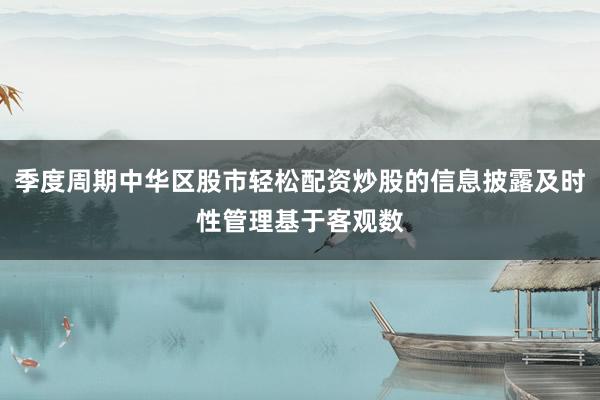 季度周期中华区股市轻松配资炒股的信息披露及时性管理基于客观数