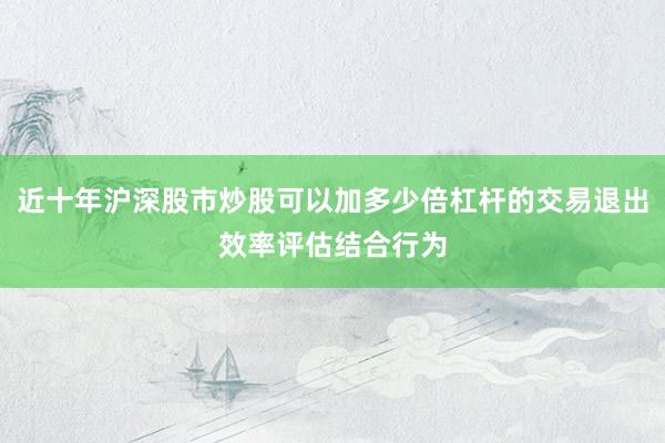 近十年沪深股市炒股可以加多少倍杠杆的交易退出效率评估结合行为