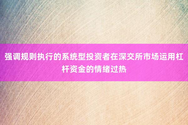 强调规则执行的系统型投资者在深交所市场运用杠杆资金的情绪过热