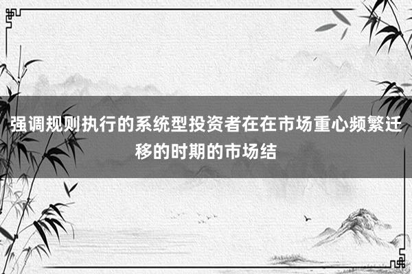 强调规则执行的系统型投资者在在市场重心频繁迁移的时期的市场结