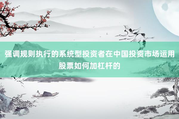 强调规则执行的系统型投资者在中国投资市场运用股票如何加杠杆的