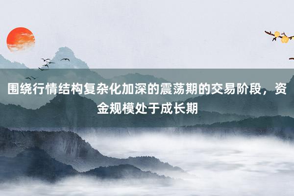 围绕行情结构复杂化加深的震荡期的交易阶段，资金规模处于成长期