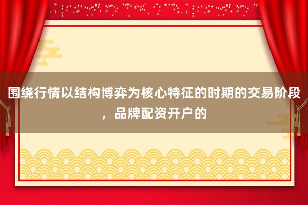 围绕行情以结构博弈为核心特征的时期的交易阶段，品牌配资开户的
