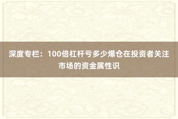 深度专栏：100倍杠杆亏多少爆仓在投资者关注市场的资金属性识