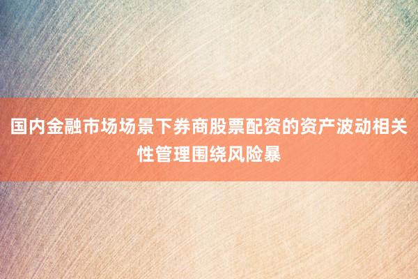 国内金融市场场景下券商股票配资的资产波动相关性管理围绕风险暴