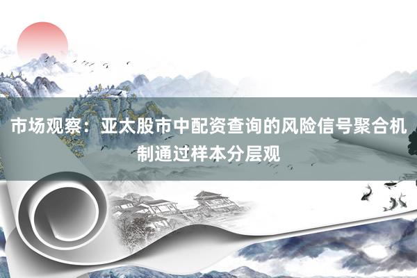市场观察：亚太股市中配资查询的风险信号聚合机制通过样本分层观
