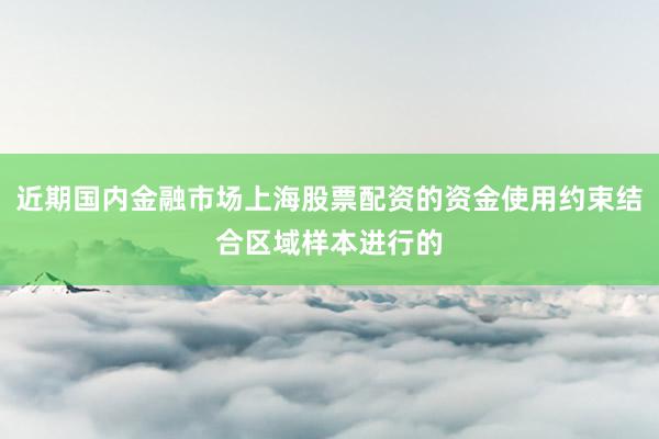 近期国内金融市场上海股票配资的资金使用约束结合区域样本进行的