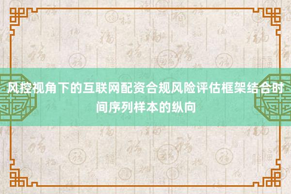 风控视角下的互联网配资合规风险评估框架结合时间序列样本的纵向