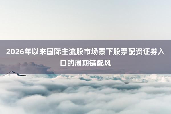 2026年以来国际主流股市场景下股票配资证券入口的周期错配风