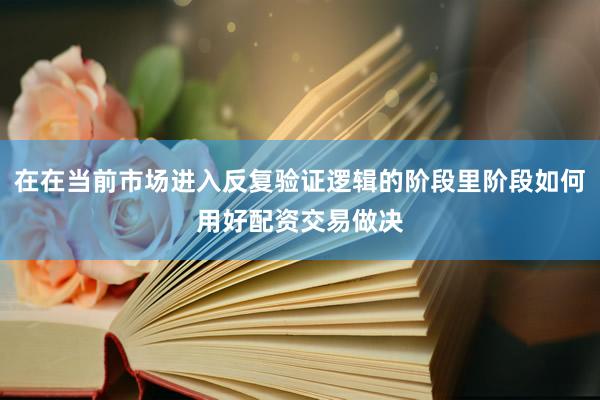 在在当前市场进入反复验证逻辑的阶段里阶段如何用好配资交易做决
