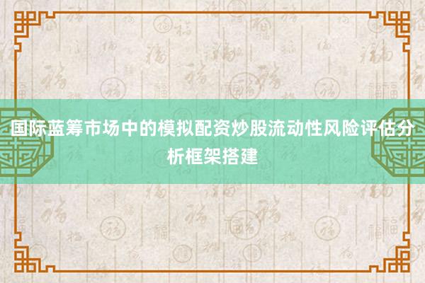 国际蓝筹市场中的模拟配资炒股流动性风险评估分析框架搭建