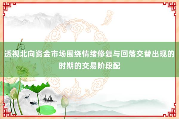 透视北向资金市场围绕情绪修复与回落交替出现的时期的交易阶段配