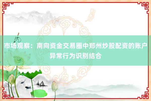 市场观察：南向资金交易圈中郑州炒股配资的账户异常行为识别结合