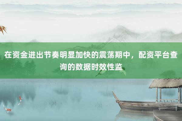 在资金进出节奏明显加快的震荡期中，配资平台查询的数据时效性监