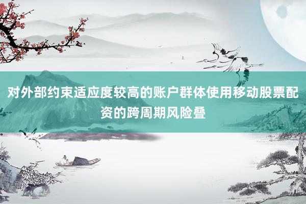 对外部约束适应度较高的账户群体使用移动股票配资的跨周期风险叠