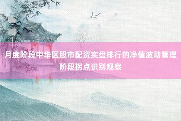 月度阶段中华区股市配资实盘排行的净值波动管理阶段拐点识别观察
