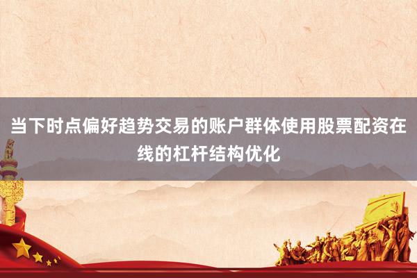 当下时点偏好趋势交易的账户群体使用股票配资在线的杠杆结构优化