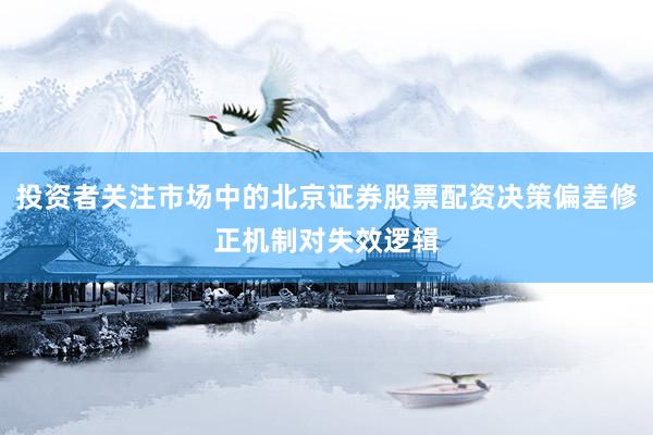 投资者关注市场中的北京证券股票配资决策偏差修正机制对失效逻辑