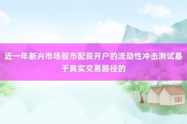 近一年新兴市场股市配资开户的流动性冲击测试基于真实交易路径的