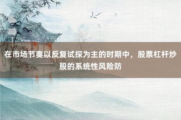 在市场节奏以反复试探为主的时期中，股票杠杆炒股的系统性风险防